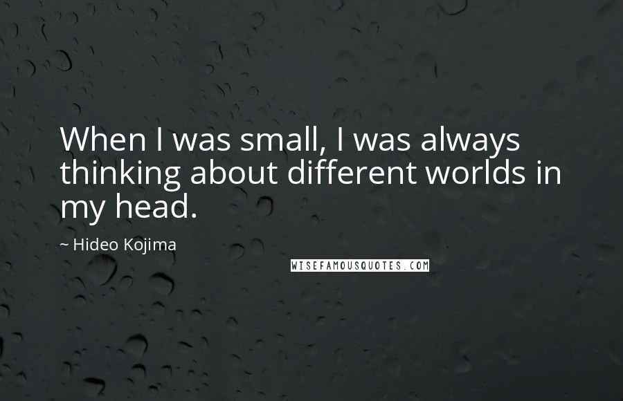 Hideo Kojima Quotes: When I was small, I was always thinking about different worlds in my head.