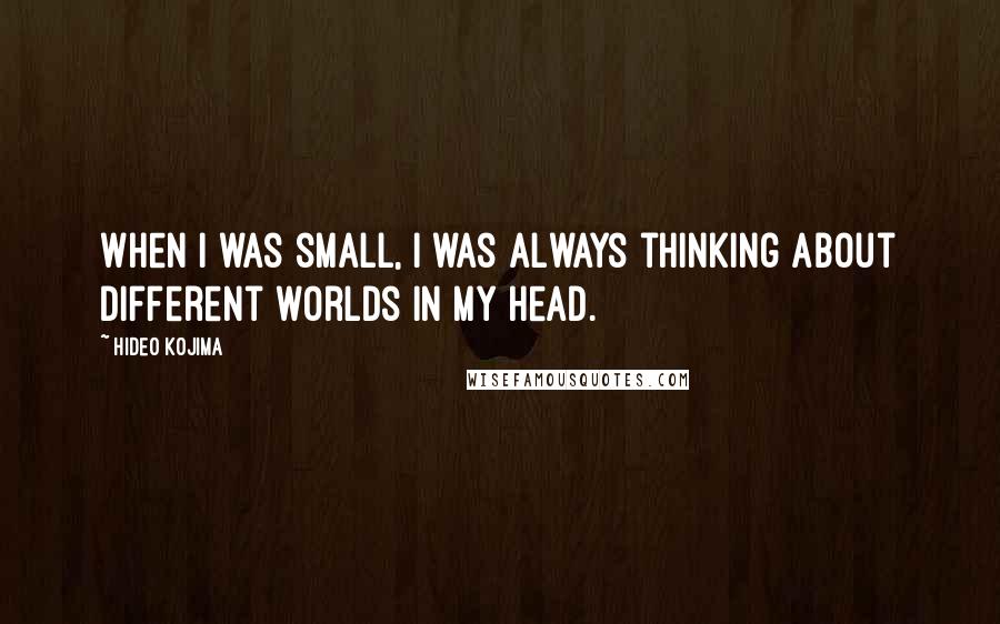 Hideo Kojima Quotes: When I was small, I was always thinking about different worlds in my head.