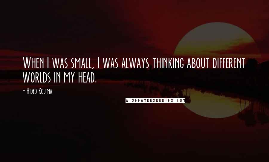 Hideo Kojima Quotes: When I was small, I was always thinking about different worlds in my head.