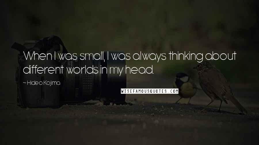 Hideo Kojima Quotes: When I was small, I was always thinking about different worlds in my head.
