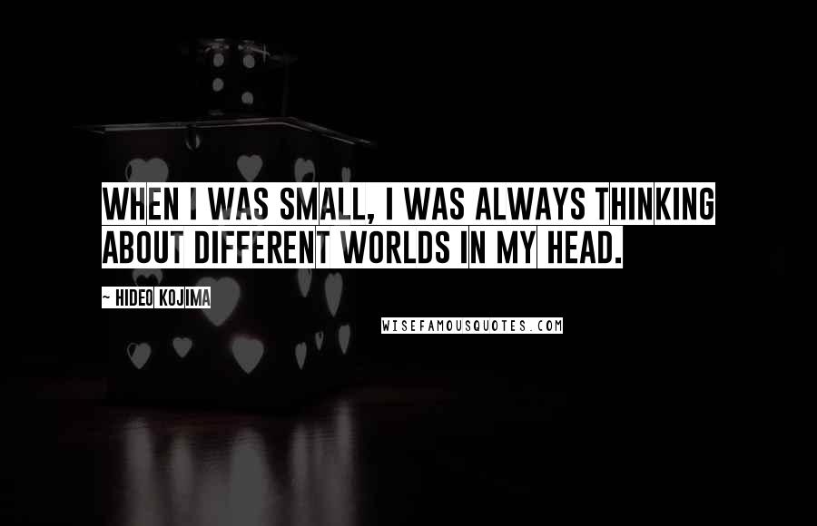 Hideo Kojima Quotes: When I was small, I was always thinking about different worlds in my head.