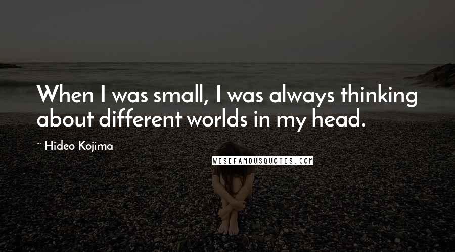 Hideo Kojima Quotes: When I was small, I was always thinking about different worlds in my head.