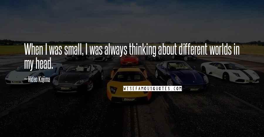 Hideo Kojima Quotes: When I was small, I was always thinking about different worlds in my head.