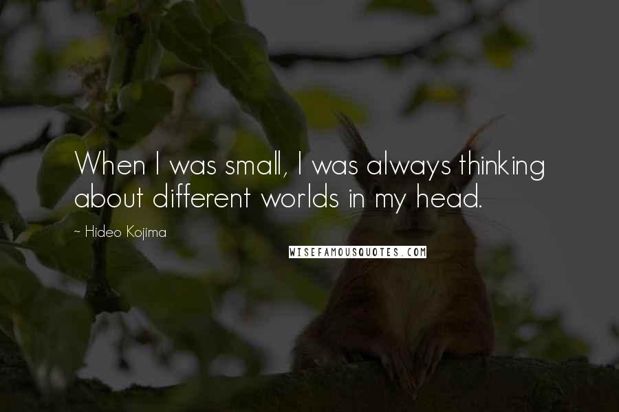 Hideo Kojima Quotes: When I was small, I was always thinking about different worlds in my head.