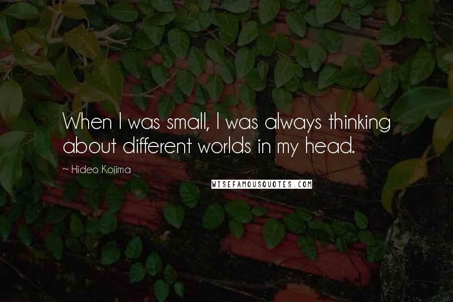 Hideo Kojima Quotes: When I was small, I was always thinking about different worlds in my head.