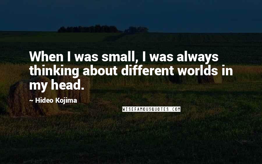 Hideo Kojima Quotes: When I was small, I was always thinking about different worlds in my head.