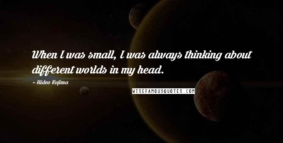 Hideo Kojima Quotes: When I was small, I was always thinking about different worlds in my head.