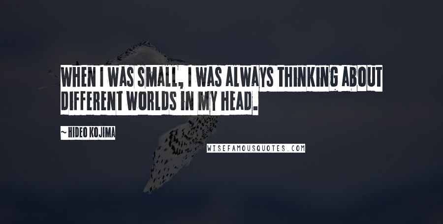 Hideo Kojima Quotes: When I was small, I was always thinking about different worlds in my head.