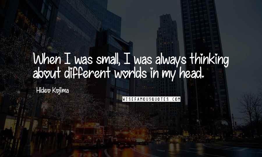 Hideo Kojima Quotes: When I was small, I was always thinking about different worlds in my head.