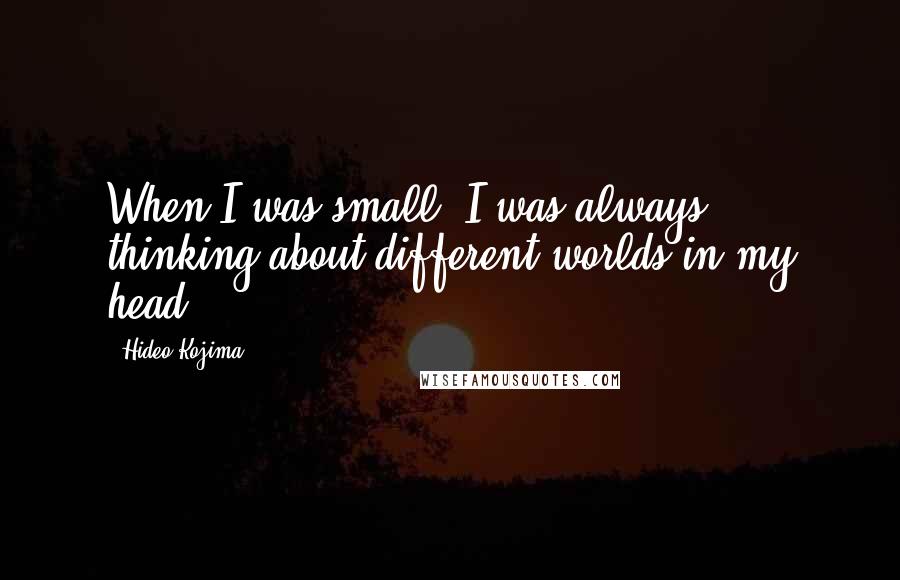 Hideo Kojima Quotes: When I was small, I was always thinking about different worlds in my head.