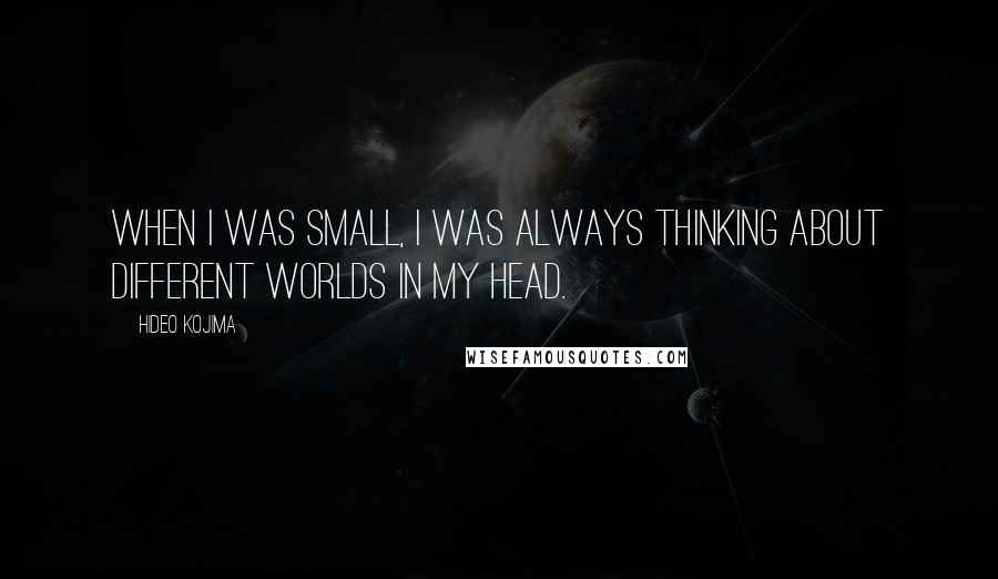 Hideo Kojima Quotes: When I was small, I was always thinking about different worlds in my head.