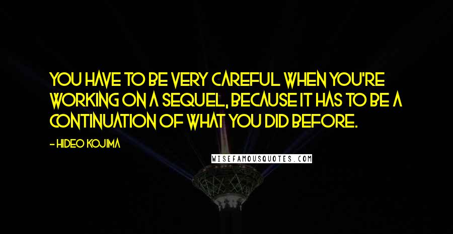 Hideo Kojima Quotes: You have to be very careful when you're working on a sequel, because it has to be a continuation of what you did before.