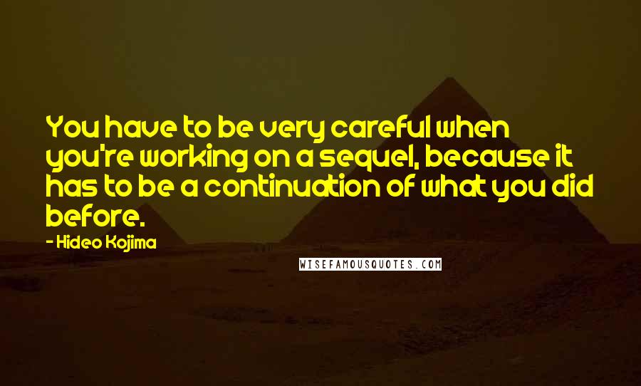 Hideo Kojima Quotes: You have to be very careful when you're working on a sequel, because it has to be a continuation of what you did before.