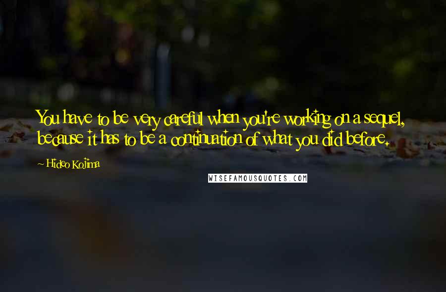 Hideo Kojima Quotes: You have to be very careful when you're working on a sequel, because it has to be a continuation of what you did before.