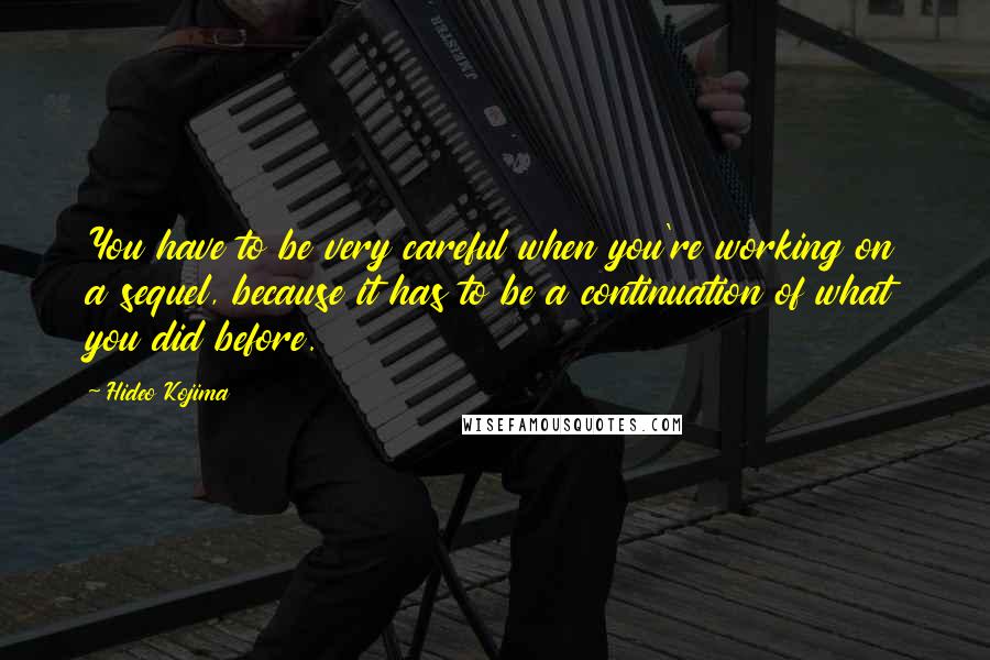 Hideo Kojima Quotes: You have to be very careful when you're working on a sequel, because it has to be a continuation of what you did before.