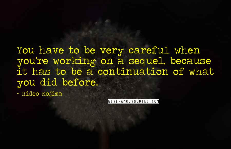 Hideo Kojima Quotes: You have to be very careful when you're working on a sequel, because it has to be a continuation of what you did before.