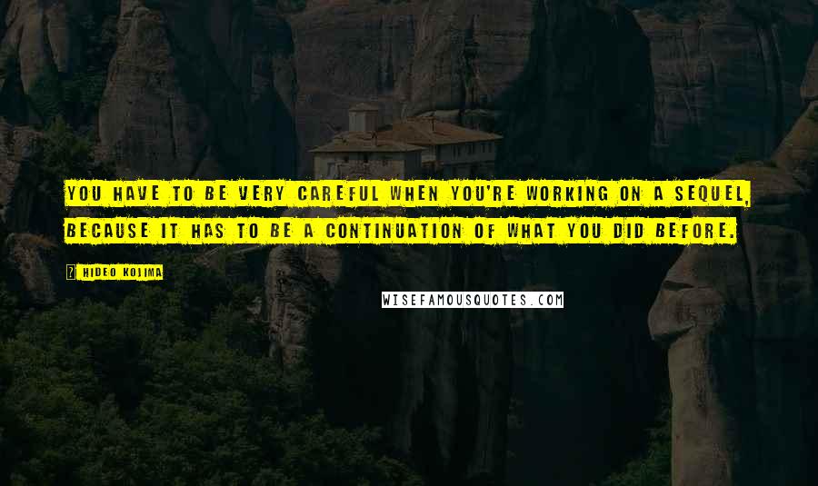 Hideo Kojima Quotes: You have to be very careful when you're working on a sequel, because it has to be a continuation of what you did before.