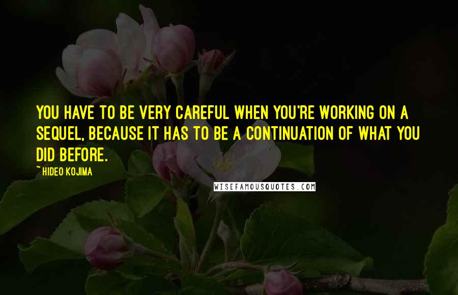 Hideo Kojima Quotes: You have to be very careful when you're working on a sequel, because it has to be a continuation of what you did before.
