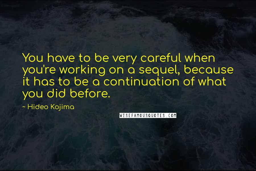 Hideo Kojima Quotes: You have to be very careful when you're working on a sequel, because it has to be a continuation of what you did before.