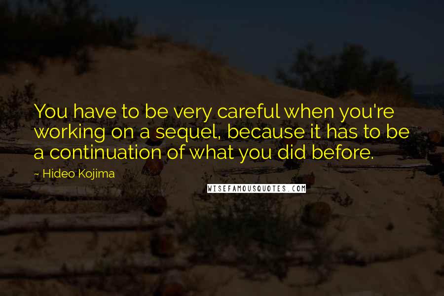 Hideo Kojima Quotes: You have to be very careful when you're working on a sequel, because it has to be a continuation of what you did before.