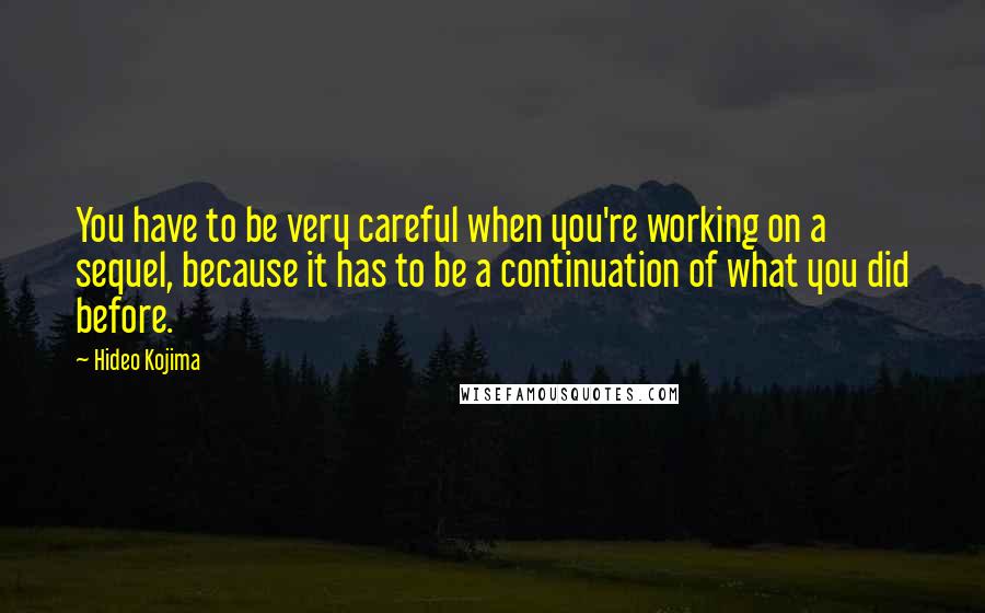 Hideo Kojima Quotes: You have to be very careful when you're working on a sequel, because it has to be a continuation of what you did before.