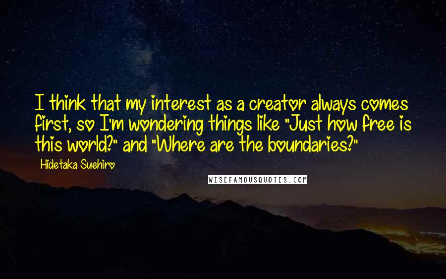 Hidetaka Suehiro Quotes: I think that my interest as a creator always comes first, so I'm wondering things like "Just how free is this world?" and "Where are the boundaries?"