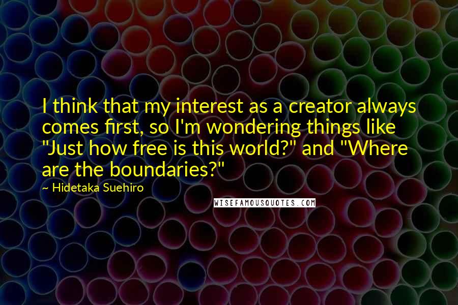 Hidetaka Suehiro Quotes: I think that my interest as a creator always comes first, so I'm wondering things like "Just how free is this world?" and "Where are the boundaries?"