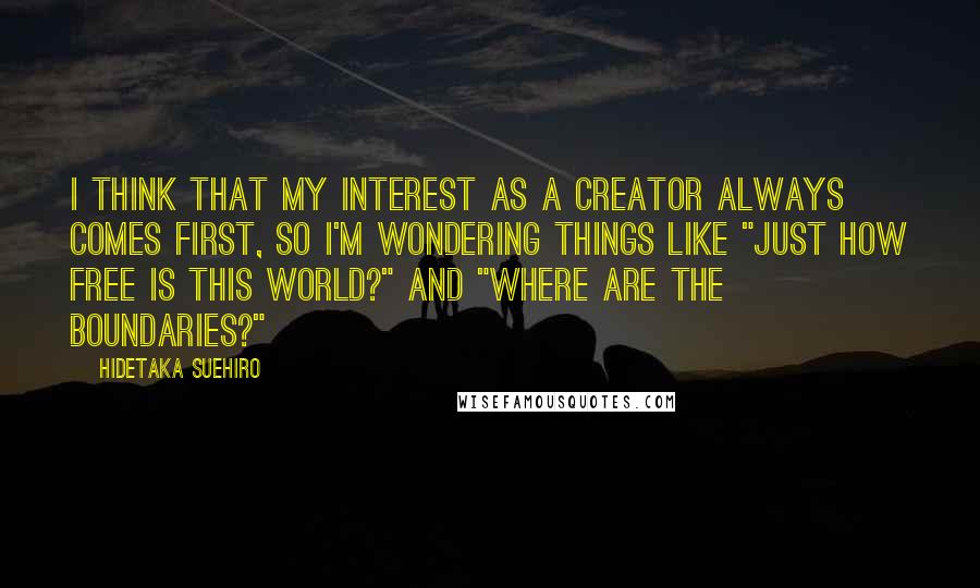 Hidetaka Suehiro Quotes: I think that my interest as a creator always comes first, so I'm wondering things like "Just how free is this world?" and "Where are the boundaries?"