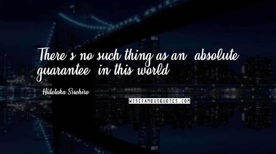 Hidetaka Suehiro Quotes: There's no such thing as an "absolute guarantee" in this world.