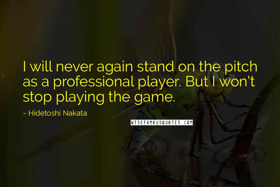 Hidetoshi Nakata Quotes: I will never again stand on the pitch as a professional player. But I won't stop playing the game.