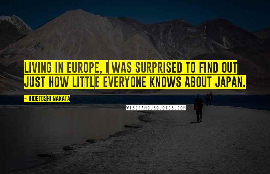 Hidetoshi Nakata Quotes: Living in Europe, I was surprised to find out just how little everyone knows about Japan.
