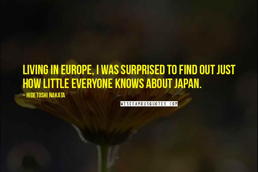 Hidetoshi Nakata Quotes: Living in Europe, I was surprised to find out just how little everyone knows about Japan.