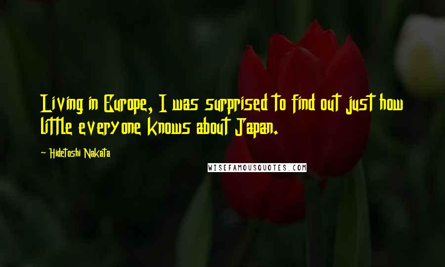 Hidetoshi Nakata Quotes: Living in Europe, I was surprised to find out just how little everyone knows about Japan.