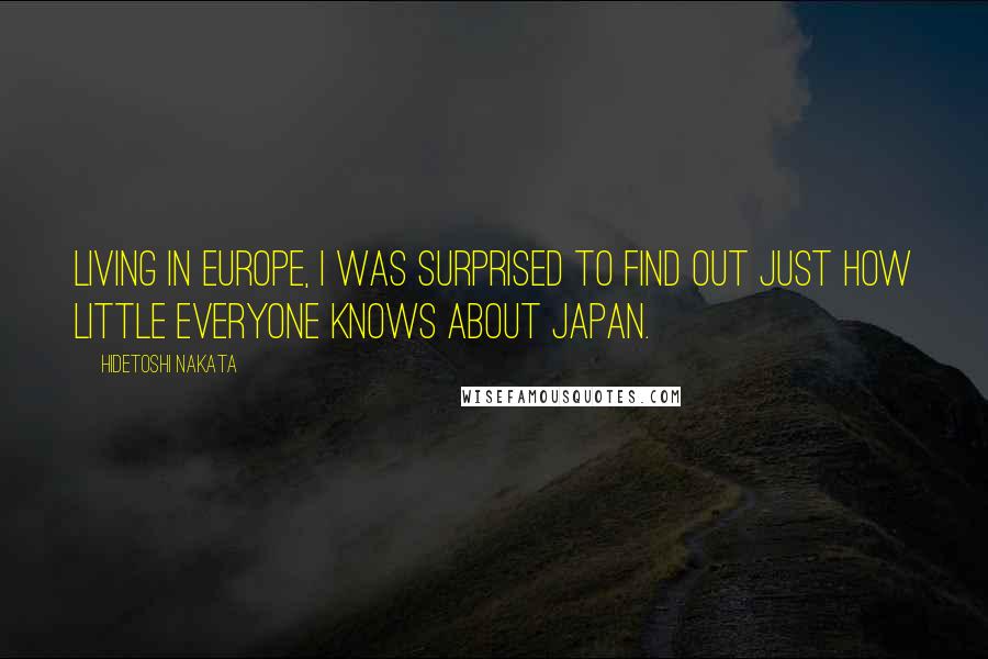 Hidetoshi Nakata Quotes: Living in Europe, I was surprised to find out just how little everyone knows about Japan.