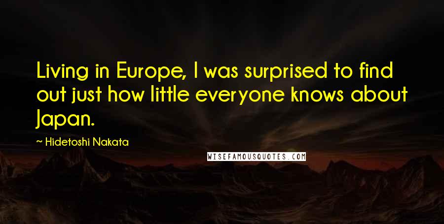 Hidetoshi Nakata Quotes: Living in Europe, I was surprised to find out just how little everyone knows about Japan.