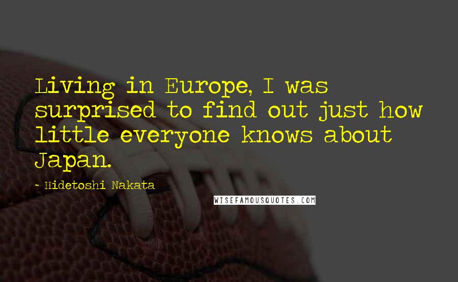 Hidetoshi Nakata Quotes: Living in Europe, I was surprised to find out just how little everyone knows about Japan.