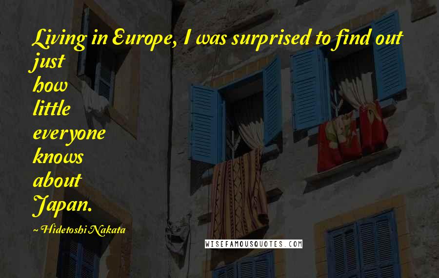 Hidetoshi Nakata Quotes: Living in Europe, I was surprised to find out just how little everyone knows about Japan.