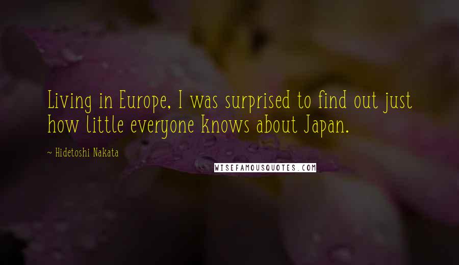 Hidetoshi Nakata Quotes: Living in Europe, I was surprised to find out just how little everyone knows about Japan.
