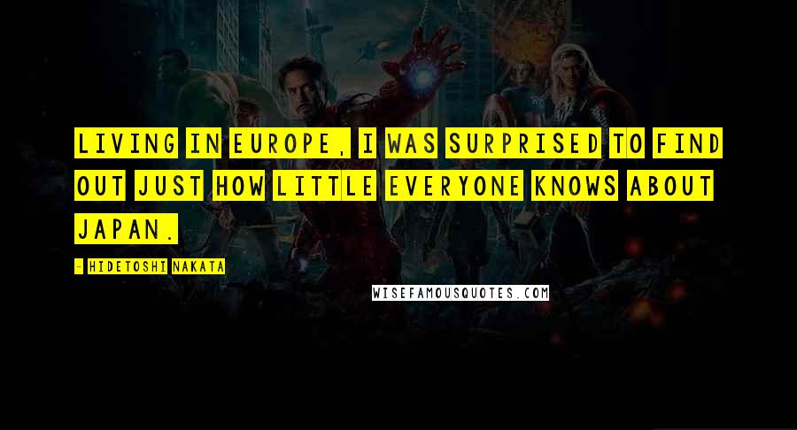 Hidetoshi Nakata Quotes: Living in Europe, I was surprised to find out just how little everyone knows about Japan.