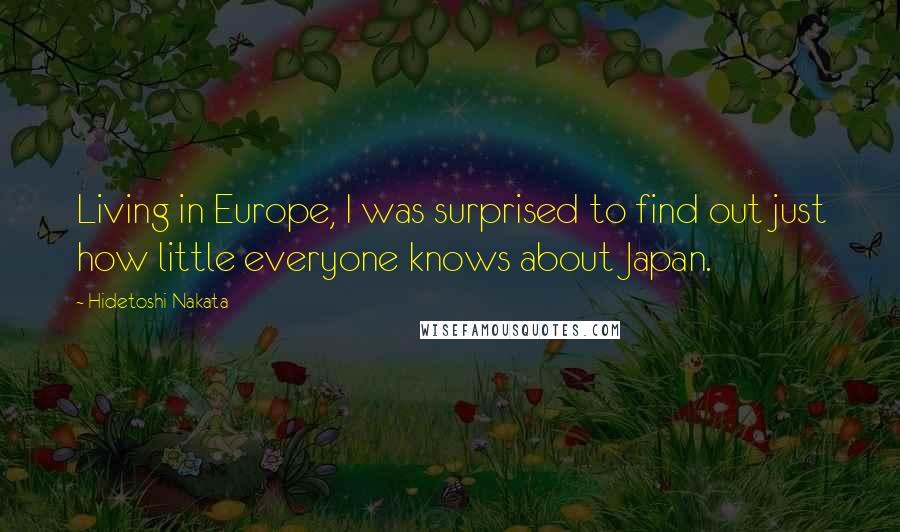 Hidetoshi Nakata Quotes: Living in Europe, I was surprised to find out just how little everyone knows about Japan.
