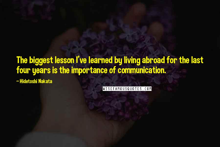 Hidetoshi Nakata Quotes: The biggest lesson I've learned by living abroad for the last four years is the importance of communication.