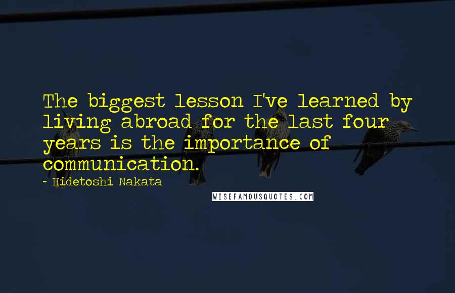 Hidetoshi Nakata Quotes: The biggest lesson I've learned by living abroad for the last four years is the importance of communication.