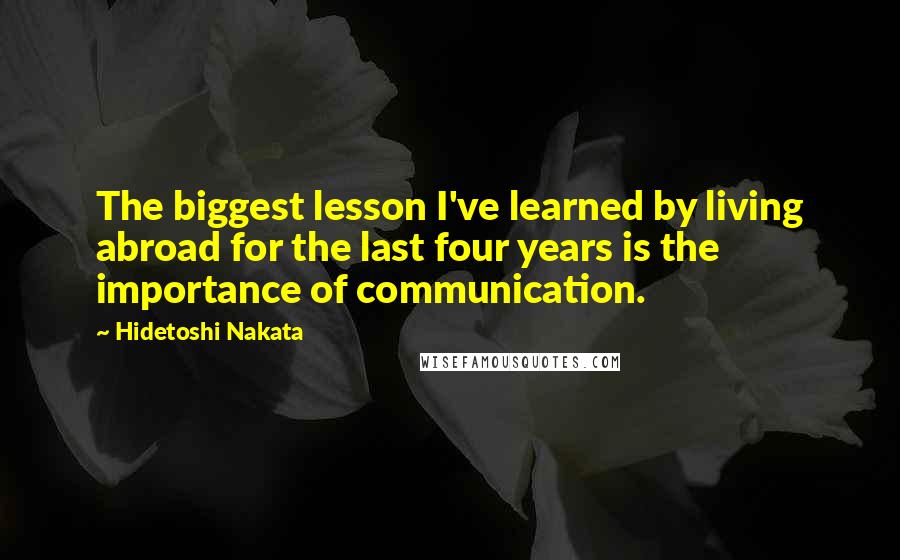 Hidetoshi Nakata Quotes: The biggest lesson I've learned by living abroad for the last four years is the importance of communication.