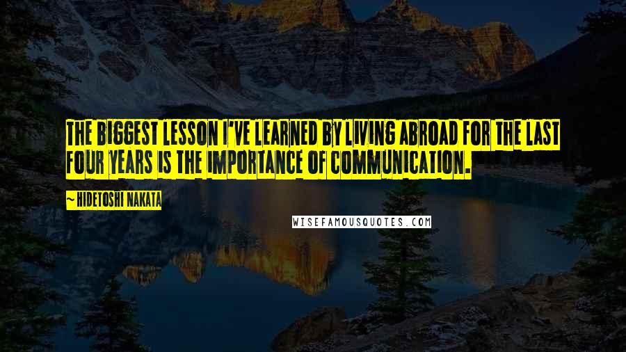 Hidetoshi Nakata Quotes: The biggest lesson I've learned by living abroad for the last four years is the importance of communication.
