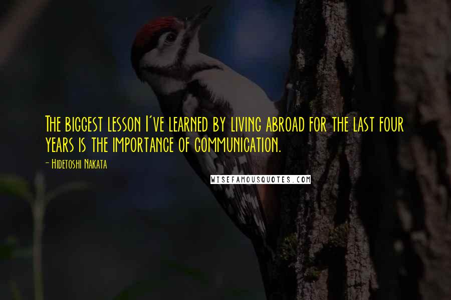 Hidetoshi Nakata Quotes: The biggest lesson I've learned by living abroad for the last four years is the importance of communication.