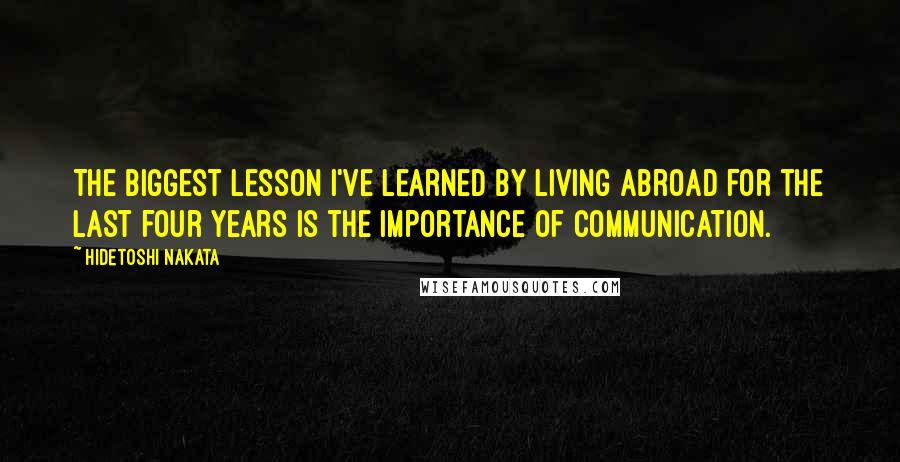 Hidetoshi Nakata Quotes: The biggest lesson I've learned by living abroad for the last four years is the importance of communication.