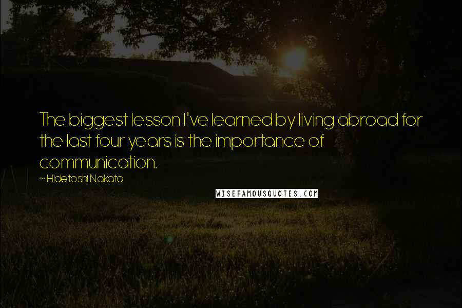 Hidetoshi Nakata Quotes: The biggest lesson I've learned by living abroad for the last four years is the importance of communication.