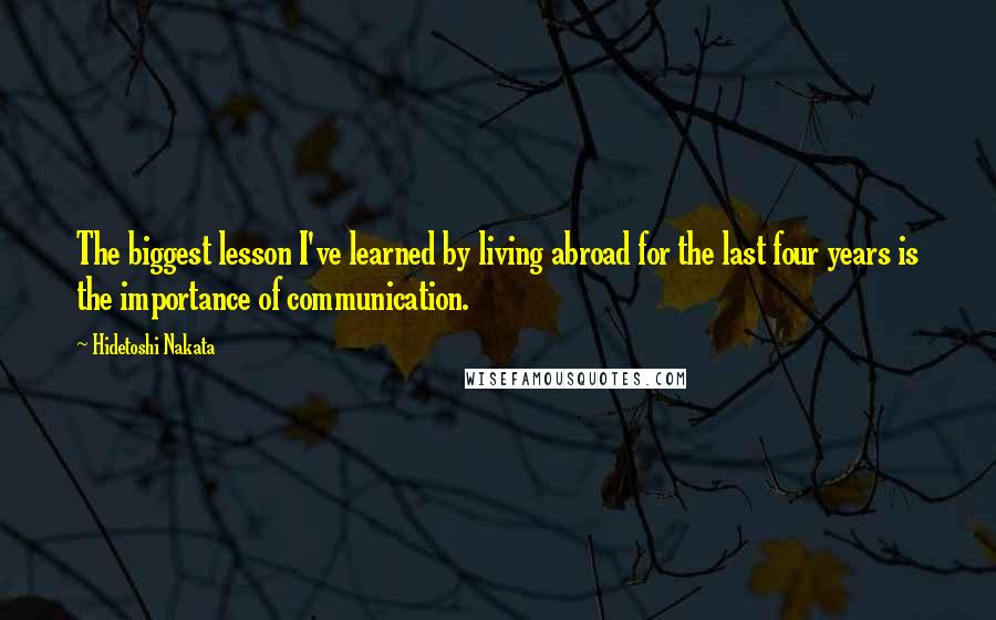 Hidetoshi Nakata Quotes: The biggest lesson I've learned by living abroad for the last four years is the importance of communication.