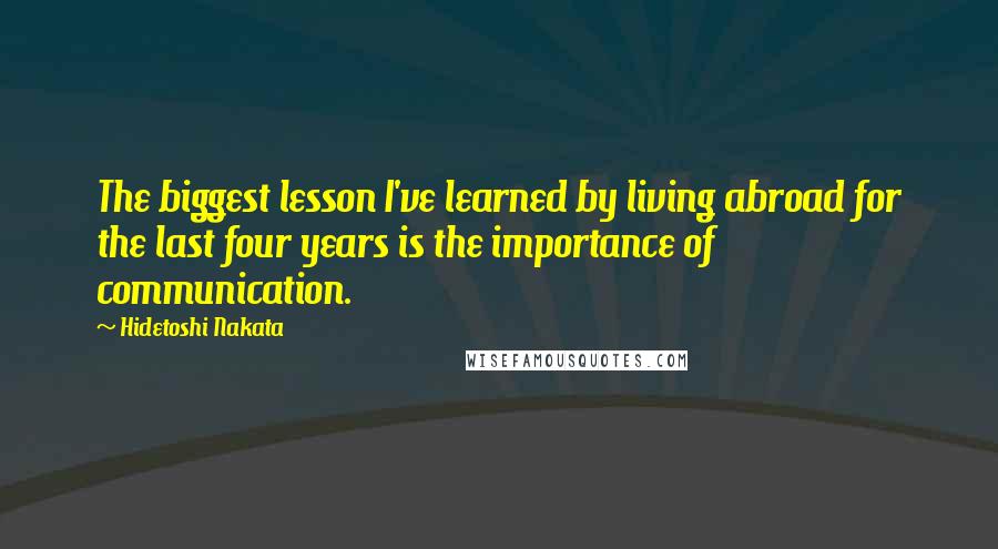 Hidetoshi Nakata Quotes: The biggest lesson I've learned by living abroad for the last four years is the importance of communication.