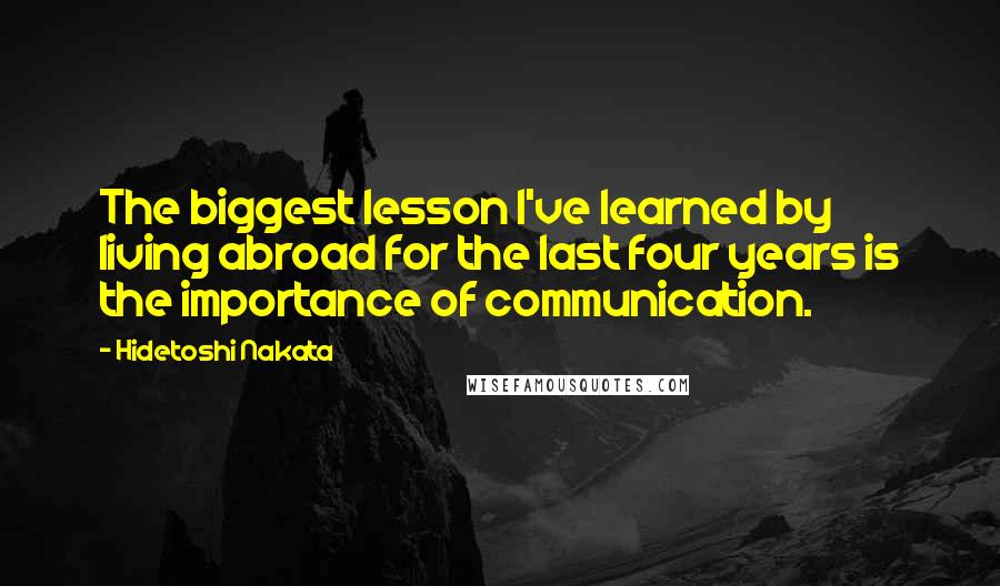 Hidetoshi Nakata Quotes: The biggest lesson I've learned by living abroad for the last four years is the importance of communication.